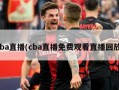 cba直播(cba直播免费观看直播回放)