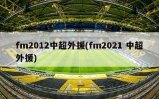 fm2012中超外援(fm2021 中超外援)