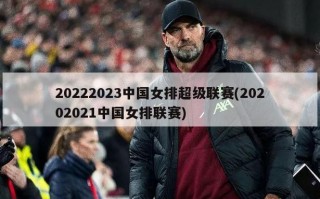 20222023中国女排超级联赛(20202021中国女排联赛)