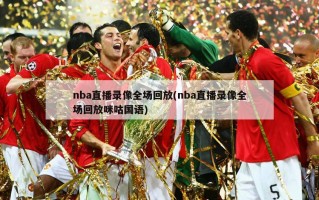 nba直播录像全场回放(nba直播录像全场回放咪咕国语)