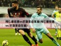 拜仁慕尼黑vs巴黎圣日耳曼(拜仁慕尼黑 vs 巴黎圣日尔曼)