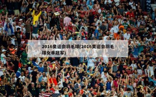 2016奥运会羽毛球(2016奥运会羽毛球女单冠军)