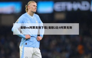 曼联vs阿贾克斯下载(曼联2比0阿贾克斯)