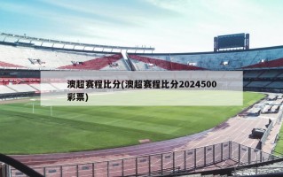 澳超赛程比分(澳超赛程比分2024500彩票)