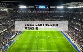 2022年nba选秀直播(nba2021年选秀直播)